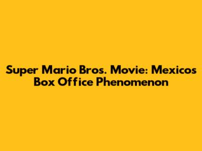 Super Mario Bros. Movie: Mexico's Box Office Phenomenon
