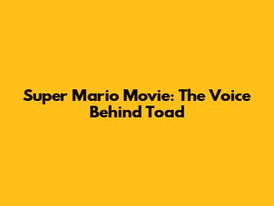 Super Mario Movie: The Voice Behind Toad
