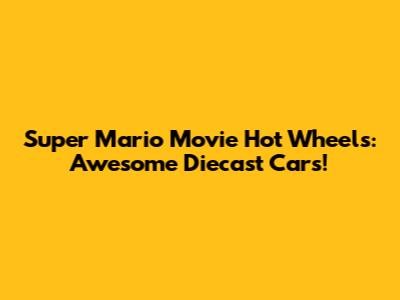 Super Mario Movie Hot Wheels: Awesome Diecast Cars!