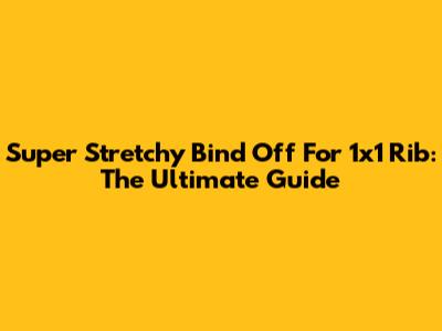 Super Stretchy Bind Off For 1x1 Rib: The Ultimate Guide