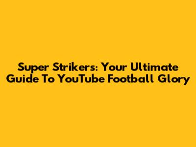 Super Strikers: Your Ultimate Guide To YouTube Football Glory