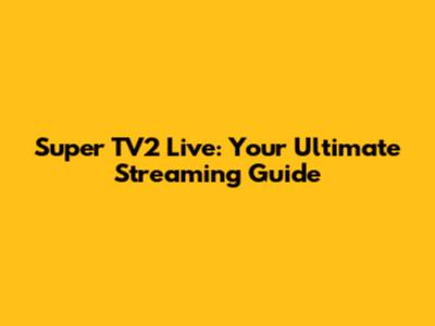 Super TV2 Live: Your Ultimate Streaming Guide