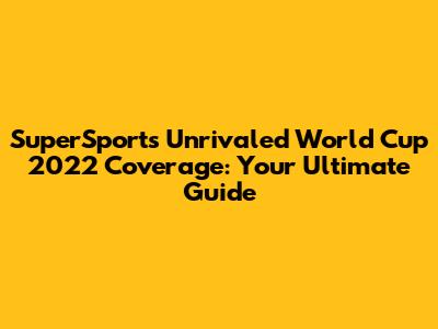 SuperSport's Unrivaled World Cup 2022 Coverage: Your Ultimate Guide