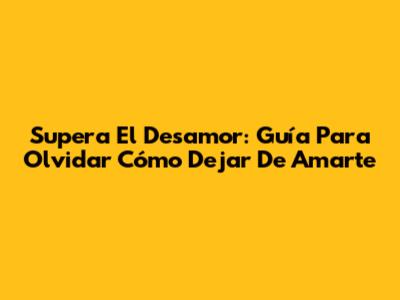 Supera El Desamor: Guía Para Olvidar 'Cómo Dejar De Amarte'