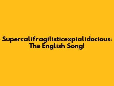 Supercalifragilisticexpialidocious: The English Song!