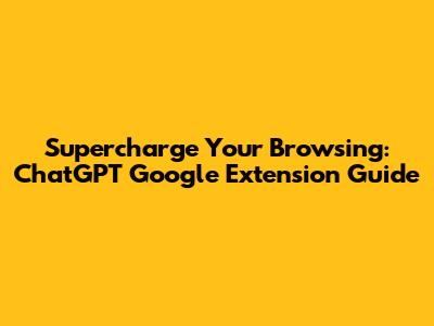 Supercharge Your Browsing: ChatGPT Google Extension Guide