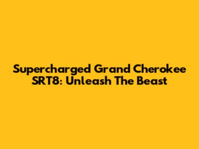 Supercharged Grand Cherokee SRT8: Unleash The Beast