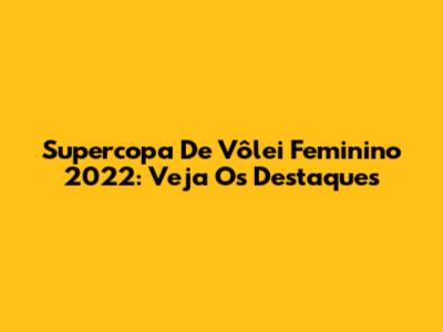 Supercopa De Vôlei Feminino 2022: Veja Os Destaques