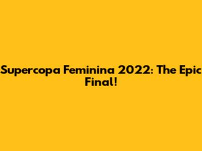 Supercopa Feminina 2022: The Epic Final!