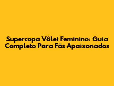 Supercopa Vôlei Feminino: Guia Completo Para Fãs Apaixonados