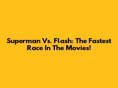 Superman Vs. Flash: The Fastest Race In The Movies!