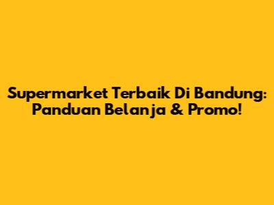 Supermarket Terbaik Di Bandung: Panduan Belanja & Promo!