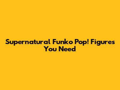 Supernatural Funko Pop! Figures You Need