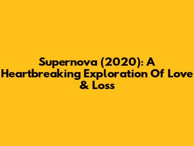 Supernova (2020): A Heartbreaking Exploration Of Love & Loss