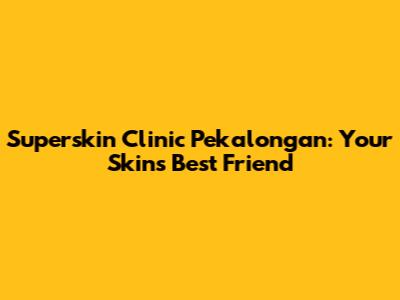 Superskin Clinic Pekalongan: Your Skin's Best Friend