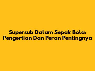 Supersub Dalam Sepak Bola: Pengertian Dan Peran Pentingnya