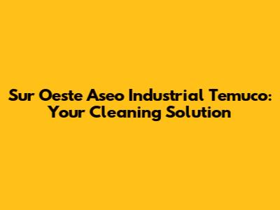 Sur Oeste Aseo Industrial Temuco: Your Cleaning Solution