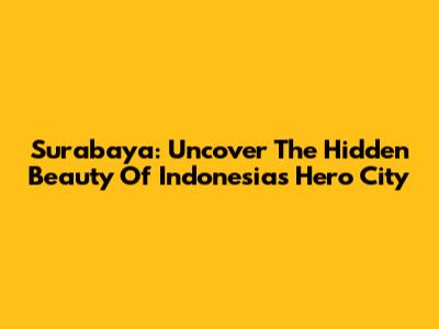 Surabaya: Uncover The Hidden Beauty Of Indonesia's Hero City