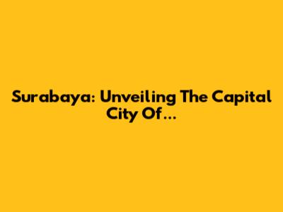 Surabaya: Unveiling The Capital City Of...