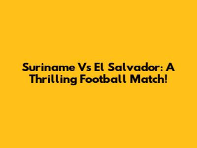 Suriname Vs El Salvador: A Thrilling Football Match!