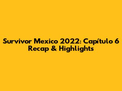 Survivor Mexico 2022: Capítulo 6 Recap & Highlights