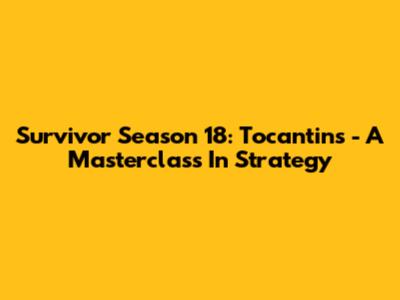 Survivor Season 18: Tocantins - A Masterclass In Strategy