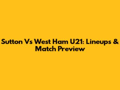 Sutton Vs West Ham U21: Lineups & Match Preview