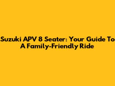 Suzuki APV 8 Seater: Your Guide To A Family-Friendly Ride