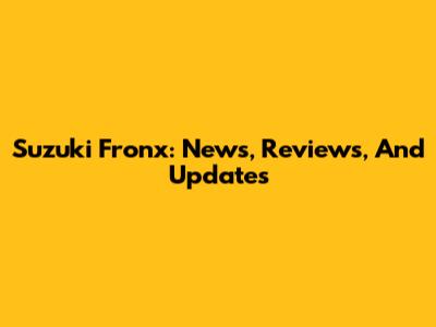 Suzuki Fronx: News, Reviews, And Updates