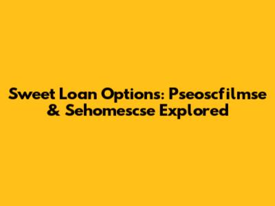 Sweet Loan Options: Pseoscfilmse & Sehomescse Explored