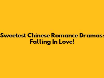Sweetest Chinese Romance Dramas: Falling In Love!