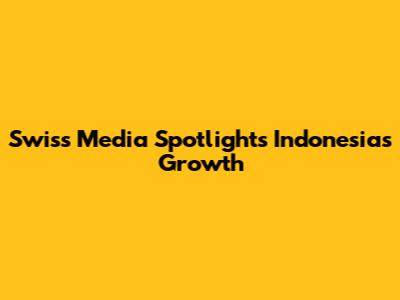 Swiss Media Spotlights Indonesia's Growth