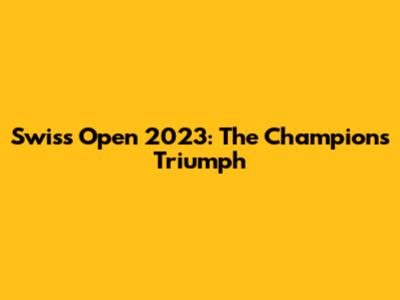 Swiss Open 2023: The Champion's Triumph