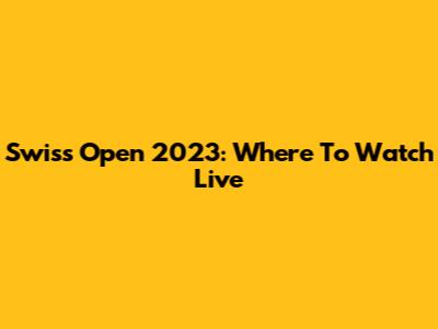 Swiss Open 2023: Where To Watch Live