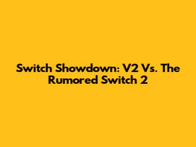 Switch Showdown: V2 Vs. The Rumored Switch 2