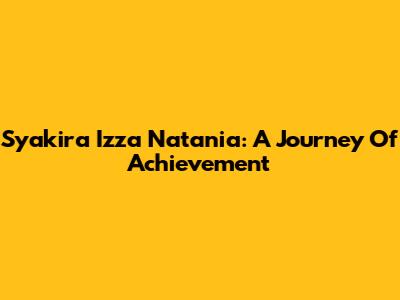 Syakira Izza Natania: A Journey Of Achievement