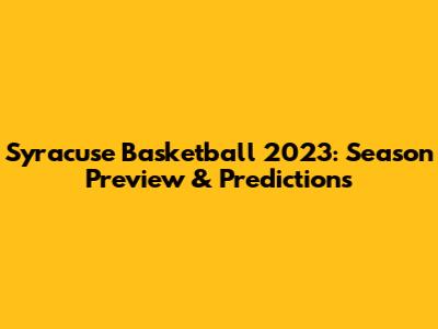 Syracuse Basketball 2023: Season Preview & Predictions