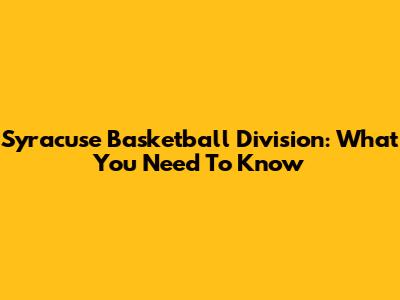 Syracuse Basketball Division: What You Need To Know