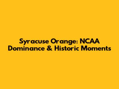 Syracuse Orange: NCAA Dominance & Historic Moments