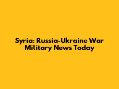 Syria: Russia-Ukraine War Military News Today