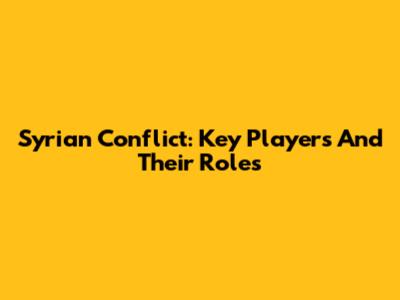 Syrian Conflict: Key Players And Their Roles