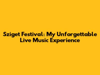 Sziget Festival: My Unforgettable Live Music Experience