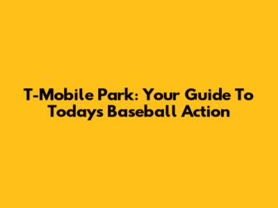 T-Mobile Park: Your Guide To Today's Baseball Action
