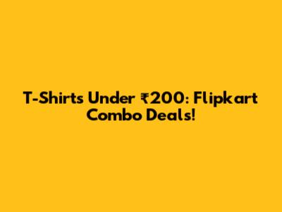T-Shirts Under ₹200: Flipkart Combo Deals!