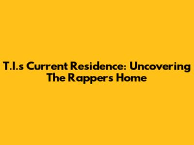 T.I.'s Current Residence: Uncovering The Rapper's Home