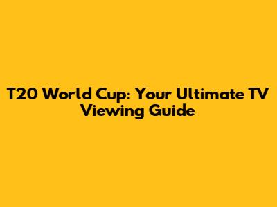 T20 World Cup: Your Ultimate TV Viewing Guide