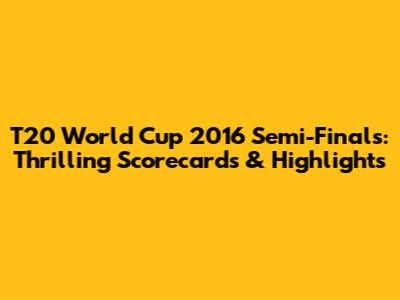 T20 World Cup 2016 Semi-Finals: Thrilling Scorecards & Highlights