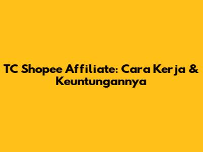 TC Shopee Affiliate: Cara Kerja & Keuntungannya