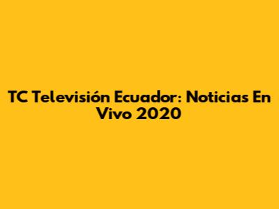 TC Televisión Ecuador: Noticias En Vivo 2020
