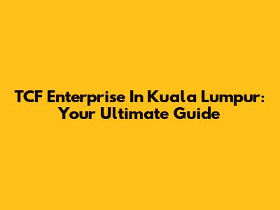 TCF Enterprise In Kuala Lumpur: Your Ultimate Guide